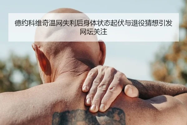 德约科维奇温网失利后身体状态起伏与退役猜想引发网坛关注
